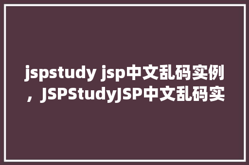 jspstudy jsp中文乱码实例，JSPStudyJSP中文乱码实例介绍与解决方法