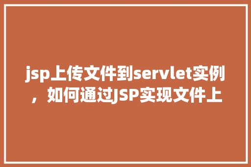 jsp上传文件到servlet实例，如何通过JSP实现文件上传至Servlet实例
