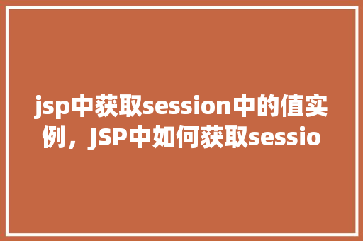 jsp中获取session中的值实例，JSP中如何获取session中的值实例详解