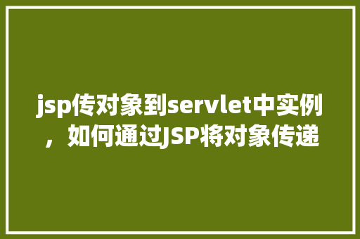 jsp传对象到servlet中实例，如何通过JSP将对象传递给Servlet实例讲解