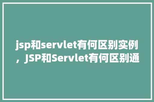 jsp和servlet有何区别实例，JSP和Servlet有何区别通过实例来说明  第1张