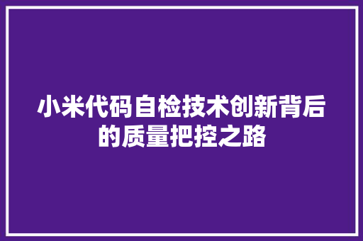 小米代码自检技术创新背后的质量把控之路