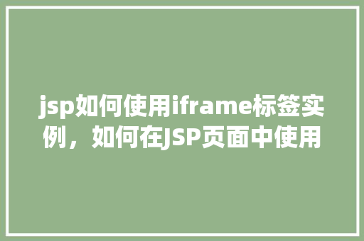 jsp如何使用iframe标签实例，如何在JSP页面中使用iframe标签实现跨域内容展示  第1张