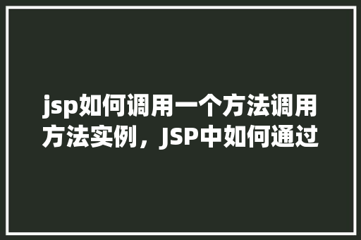 jsp如何调用一个方法调用方法实例，JSP中如何通过方法调用方法实例  第1张