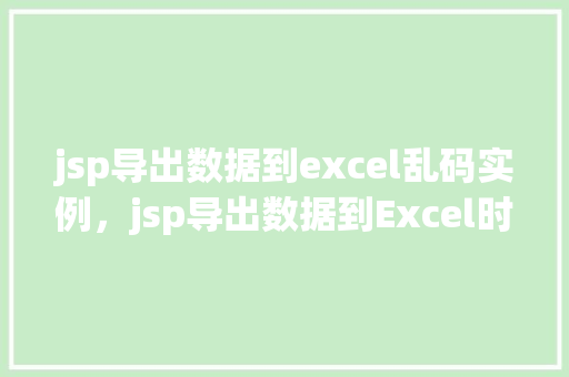 jsp导出数据到excel乱码实例，jsp导出数据到Excel时出现乱码的实例介绍
