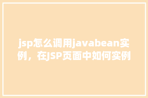 jsp怎么调用javabean实例，在JSP页面中如何实例化并调用JavaBean对象
