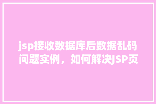jsp接收数据库后数据乱码问题实例，如何解决JSP页面显示数据库数据乱码的问题实例介绍