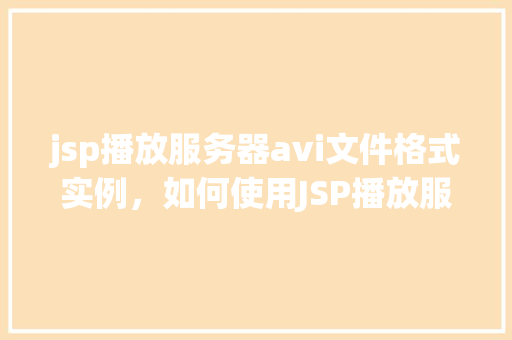 jsp播放服务器avi文件格式实例，如何使用JSP播放服务器上的AVI文件格式实例