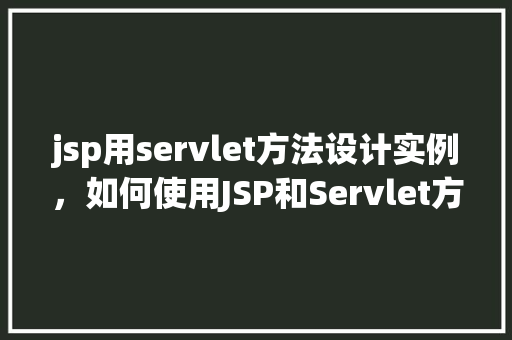 jsp用servlet方法设计实例，如何使用JSP和Servlet方法设计一个简单实例