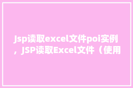 Jsp读取excel文件poi实例，JSP读取Excel文件（使用POI实例）详解