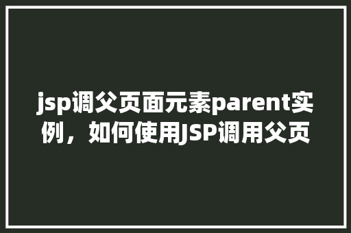 jsp调父页面元素parent实例，如何使用JSP调用父页面元素并创建parent实例