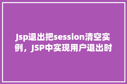 Jsp退出把session清空实例，JSP中实现用户退出时清空Session的实例演示