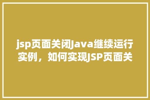 jsp页面关闭Java继续运行实例，如何实现JSP页面关闭后Java程序继续运行实例