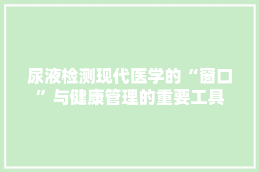 尿液检测现代医学的“窗口”与健康管理的重要工具
