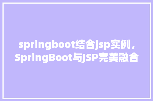 springboot结合jsp实例，SpringBoot与JSP完美融合实例：构建企业级Web应用