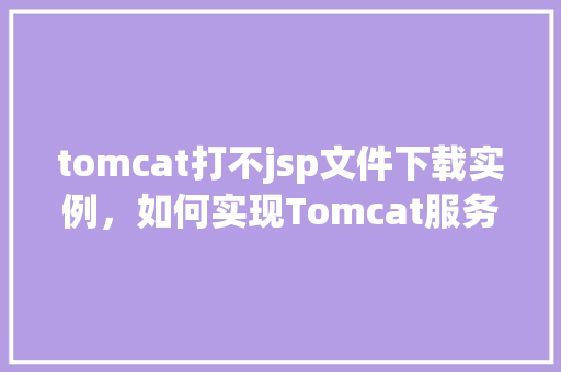 tomcat打不jsp文件下载实例，如何实现Tomcat服务器上JSP文件的下载功能实例  第1张