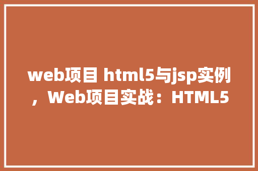 web项目 html5与jsp实例，Web项目实战：HTML5与JSP技术实例介绍