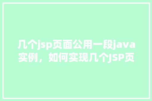 几个jsp页面公用一段java实例，如何实现几个JSP页面共享一段Java实例代码  第1张
