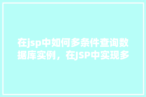 在jsp中如何多条件查询数据库实例，在JSP中实现多条件查询数据库实例的详细步骤