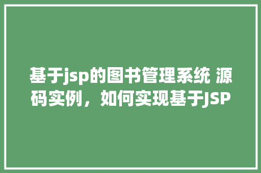 基于jsp的图书管理系统 源码实例，如何实现基于JSP的图书管理系统源码实例
