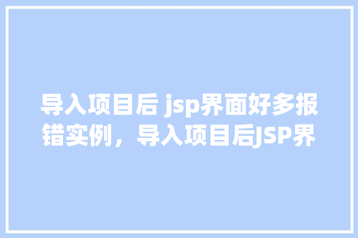 导入项目后 jsp界面好多报错实例，导入项目后JSP界面为何频繁报错实例分析  第1张