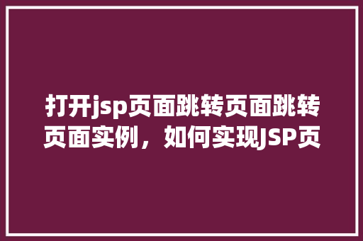 打开jsp页面跳转页面跳转页面实例，如何实现JSP页面间的跳转实例