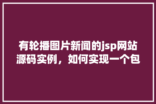 有轮播图片新闻的jsp网站源码实例，如何实现一个包含轮播图片新闻的jsp网站源码实例