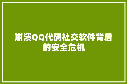 崩溃QQ代码社交软件背后的安全危机