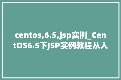 centos,6.5,jsp实例_CentOS6.5下JSP实例教程从入门到实战