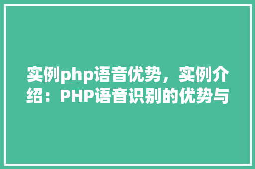 实例php语音优势，实例介绍：PHP语音识别的优势与应用