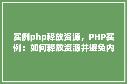 实例php释放资源，PHP实例：如何释放资源并避免内存泄漏