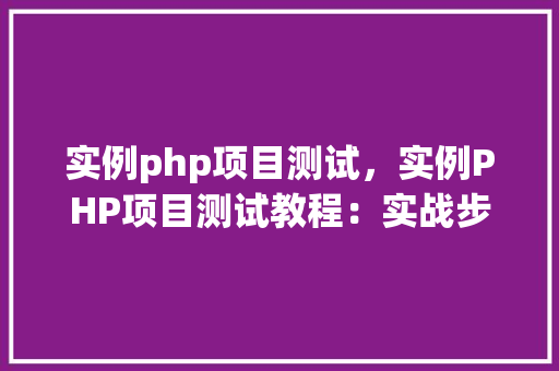 实例php项目测试，实例PHP项目测试教程：实战步骤与表格展示