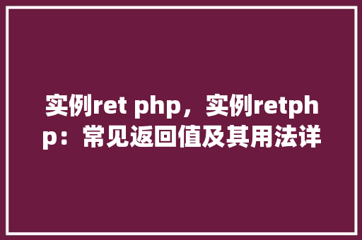 实例ret php，实例retphp：常见返回值及其用法详解