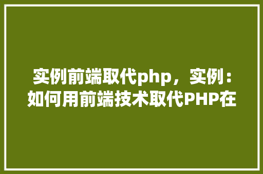 实例前端取代php，实例：如何用前端技术取代PHP在网站开发中的应用