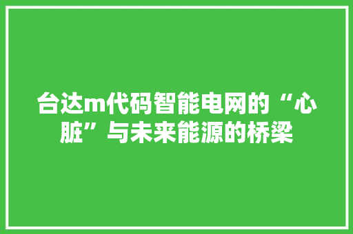 台达m代码智能电网的“心脏”与未来能源的桥梁