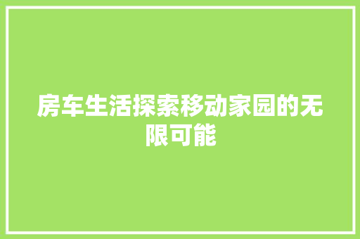 房车生活探索移动家园的无限可能