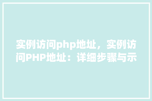 实例访问php地址，实例访问PHP地址：详细步骤与示例表格