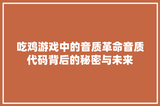 吃鸡游戏中的音质革命音质代码背后的秘密与未来