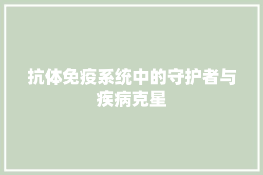 抗体免疫系统中的守护者与疾病克星