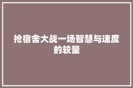 抢宿舍大战一场智慧与速度的较量