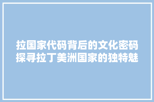 拉国家代码背后的文化密码探寻拉丁美洲国家的独特魅力