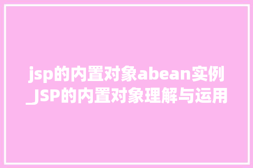 jsp的内置对象abean实例_JSP的内置对象理解与运用abean实例