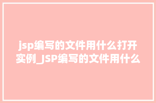 jsp编写的文件用什么打开实例_JSP编写的文件用什么打开实例详解与操作指南