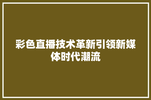 彩色直播技术革新引领新媒体时代潮流