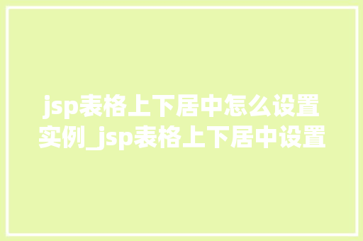jsp表格上下居中怎么设置实例_jsp表格上下居中设置实例详解轻松掌握居中方法