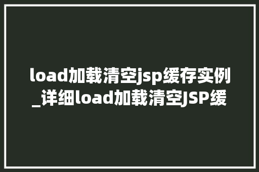 load加载清空jsp缓存实例_详细load加载清空JSP缓存实例的奥秘