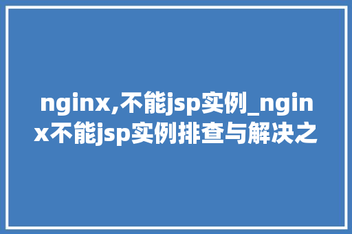 nginx,不能jsp实例_nginx不能jsp实例排查与解决之路