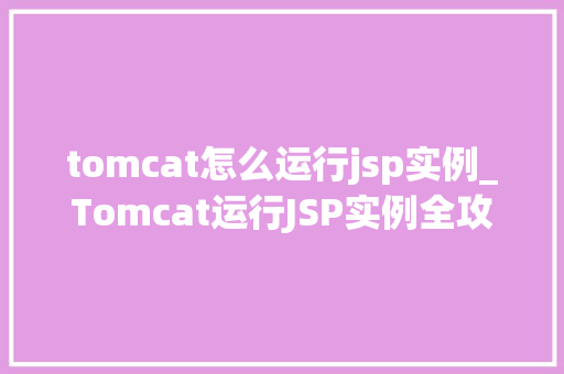 tomcat怎么运行jsp实例_Tomcat运行JSP实例全攻略从入门到精通