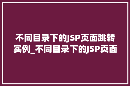 不同目录下的JSP页面跳转实例_不同目录下的JSP页面跳转实例实现多级目录的页面导航