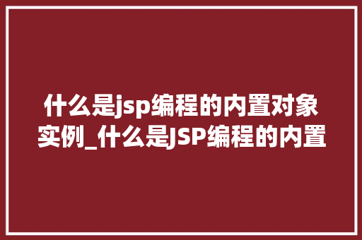 什么是jsp编程的内置对象实例_什么是JSP编程的内置对象实例,JSP的神秘面纱
